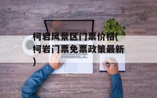 柯岩风景区门票价格(柯岩门票免票政策最新)