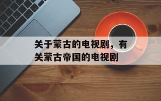 关于蒙古的电视剧，有关蒙古帝国的电视剧