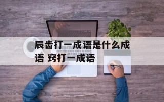 辰齿打一成语是什么成语 窍打一成语