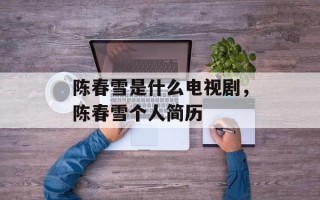 陈春雪是什么电视剧，陈春雪个人简历