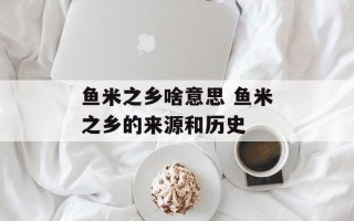 鱼米之乡啥意思 鱼米之乡的来源和历史