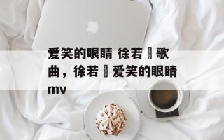 爱笑的眼睛 徐若瑄歌曲，徐若瑄爱笑的眼睛mv