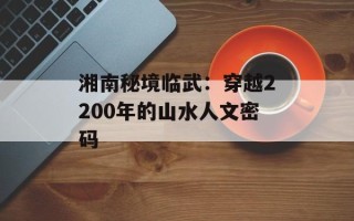 湘南秘境临武：穿越2200年的山水人文密码