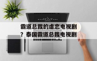霸道总裁的虐恋电视剧？泰国霸道总裁电视剧