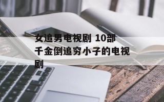 女追男电视剧 10部千金倒追穷小子的电视剧