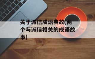 关于诚信成语典故(两个与诚信相关的成语故事)