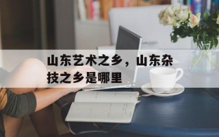 山东艺术之乡，山东杂技之乡是哪里
