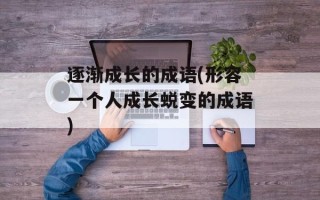 逐渐成长的成语(形容一个人成长蜕变的成语)