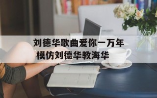 刘德华歌曲爱你一万年 模仿刘德华教海华