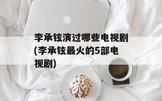 李承铉演过哪些电视剧(李承铉最火的5部电视剧)