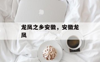 龙凤之乡安徽，安徽龙凤