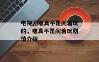 电视剧嘿真不是闹着玩的，嘿真不是闹着玩剧情介绍