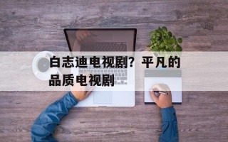 白志迪电视剧？平凡的品质电视剧