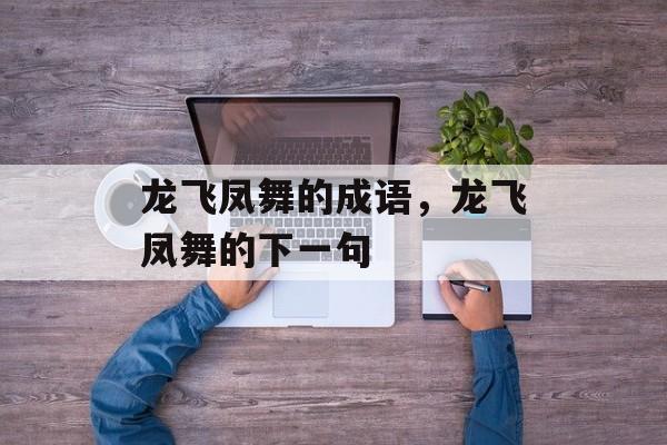 龙飞凤舞的成语，龙飞凤舞的下一句-第1张图片-