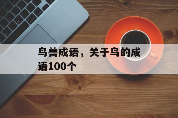 鸟兽成语，关于鸟的成语100个-第1张图片-