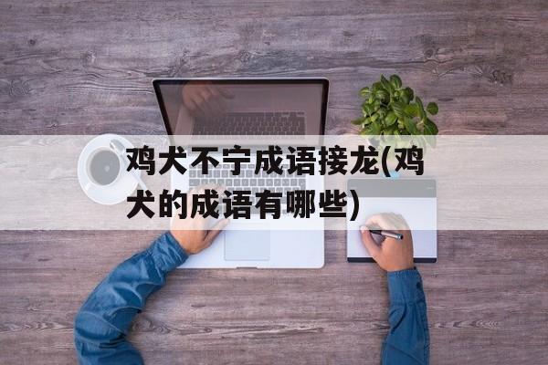 鸡犬不宁成语接龙(鸡犬的成语有哪些)-第1张图片-