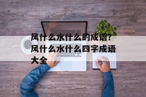 风什么水什么的成语？风什么水什么四字成语大全-第1张图片-