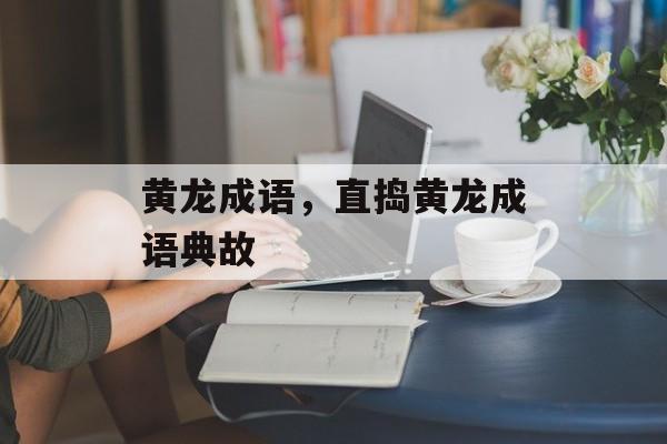 黄龙成语，直捣黄龙成语典故-第1张图片-