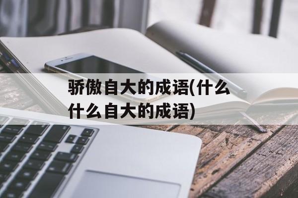 骄傲自大的成语(什么什么自大的成语)-第1张图片-