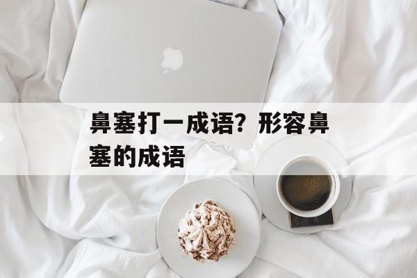 鼻塞打一成语？形容鼻塞的成语-第1张图片-
