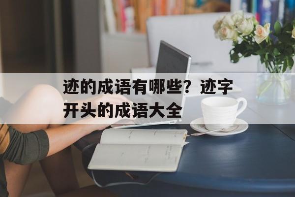迹的成语有哪些？迹字开头的成语大全-第1张图片-