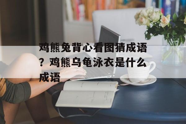 鸡熊兔背心看图猜成语？鸡熊乌龟泳衣是什么成语-第1张图片-