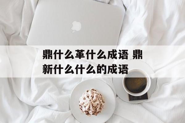 鼎什么革什么成语 鼎新什么什么的成语-第1张图片-