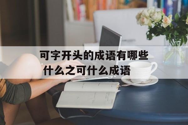 可字开头的成语有哪些 什么之可什么成语-第1张图片-