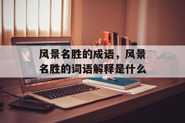 风景名胜的成语，风景名胜的词语解释是什么-第1张图片-