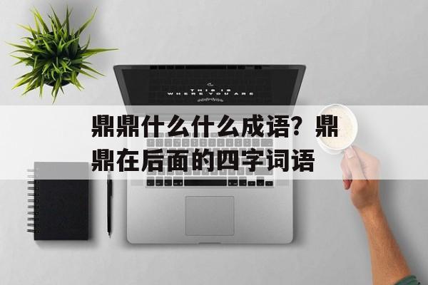 鼎鼎什么什么成语？鼎鼎在后面的四字词语-第1张图片-