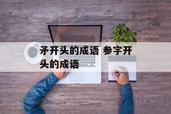 矛开头的成语 参字开头的成语-第1张图片-