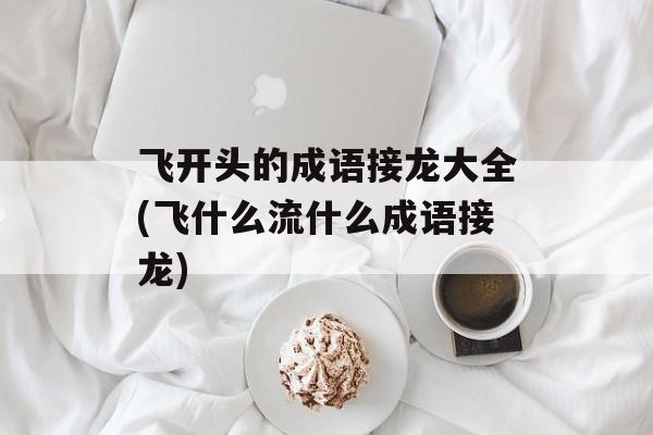 飞开头的成语接龙大全(飞什么流什么成语接龙)-第1张图片-