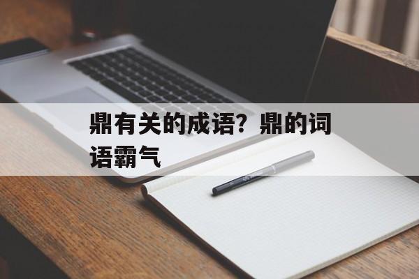 鼎有关的成语？鼎的词语霸气-第1张图片-