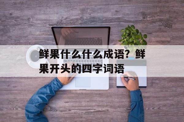 鲜果什么什么成语？鲜果开头的四字词语-第1张图片-
