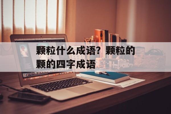 颗粒什么成语？颗粒的颗的四字成语-第1张图片-