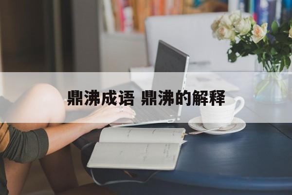 鼎沸成语 鼎沸的解释-第1张图片-