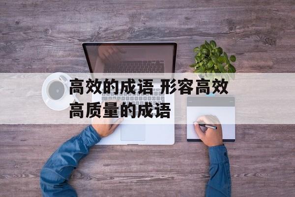 高效的成语 形容高效高质量的成语-第1张图片-