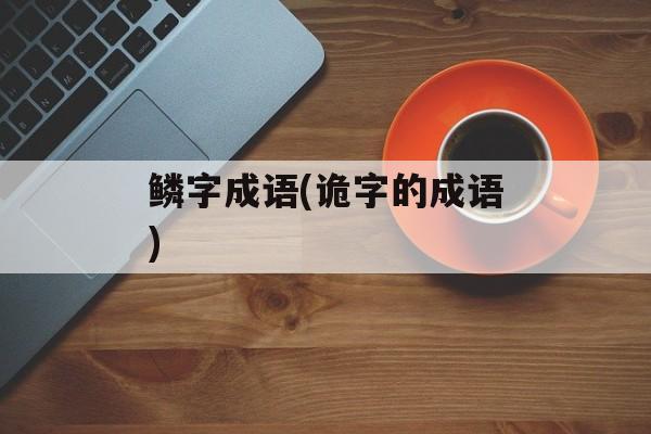 鳞字成语(诡字的成语)-第1张图片-