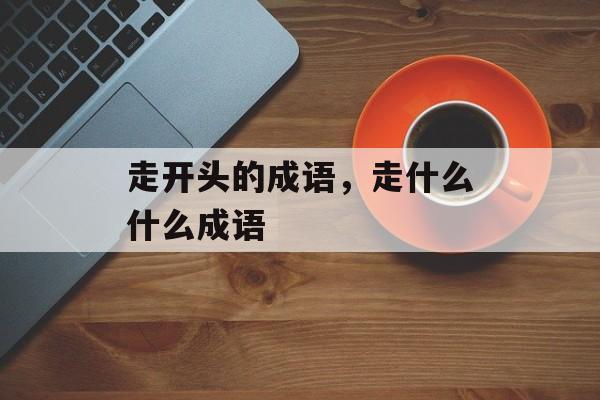 走开头的成语，走什么什么成语-第1张图片-