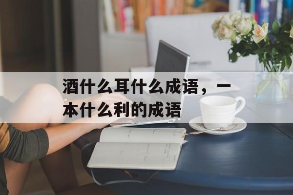 酒什么耳什么成语，一本什么利的成语-第1张图片-