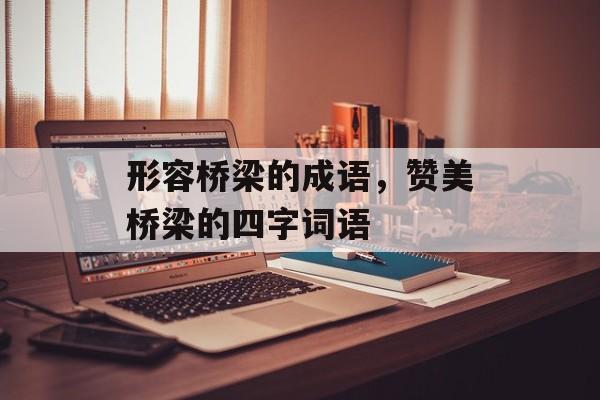 形容桥梁的成语，赞美桥梁的四字词语-第1张图片-