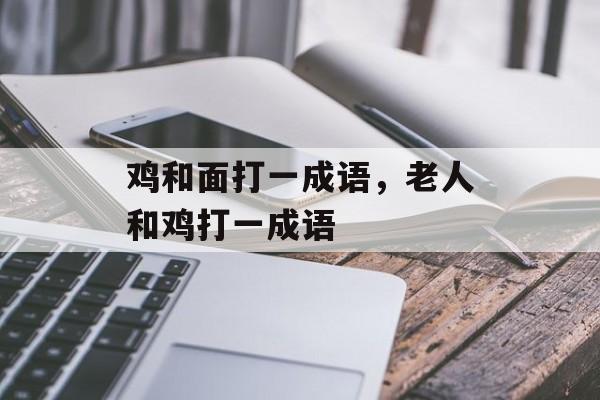 鸡和面打一成语，老人和鸡打一成语-第1张图片-