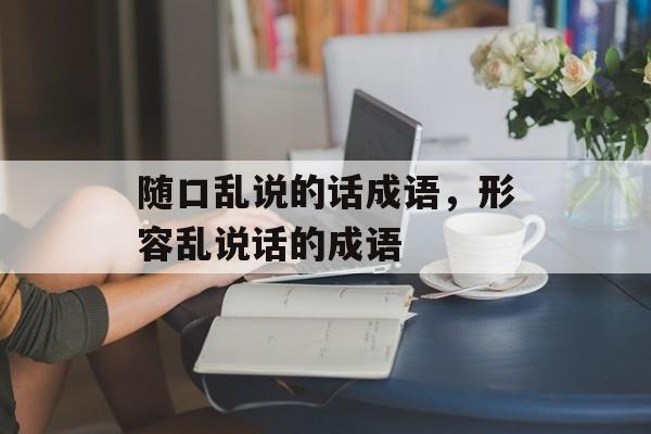 随口乱说的话成语，形容乱说话的成语-第1张图片-