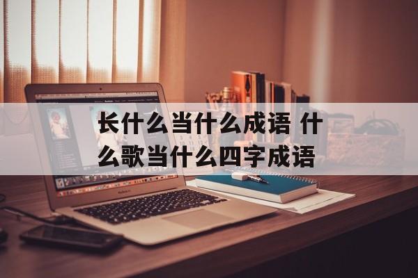 长什么当什么成语 什么歌当什么四字成语-第1张图片-