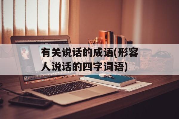 有关说话的成语(形容人说话的四字词语)-第1张图片-