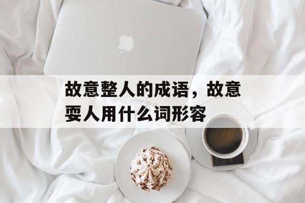 故意整人的成语，故意耍人用什么词形容-第1张图片-
