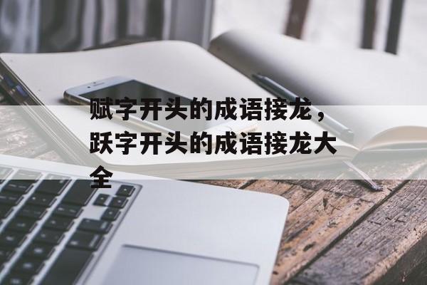 赋字开头的成语接龙，跃字开头的成语接龙大全-第1张图片-