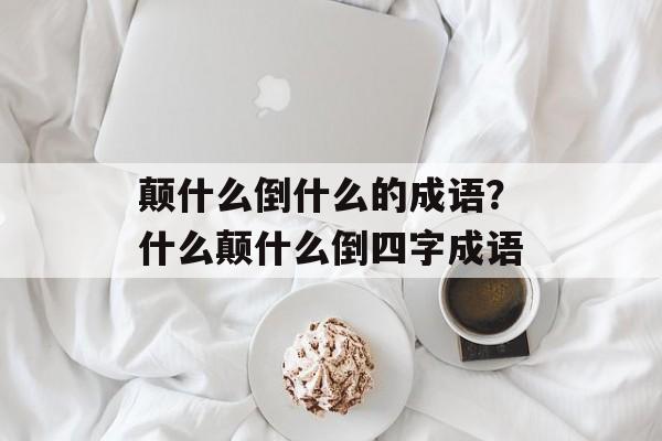 颠什么倒什么的成语？什么颠什么倒四字成语-第1张图片-