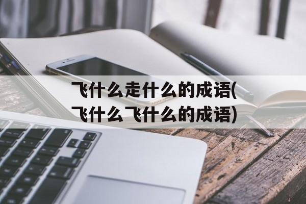 飞什么走什么的成语(飞什么飞什么的成语)-第1张图片-