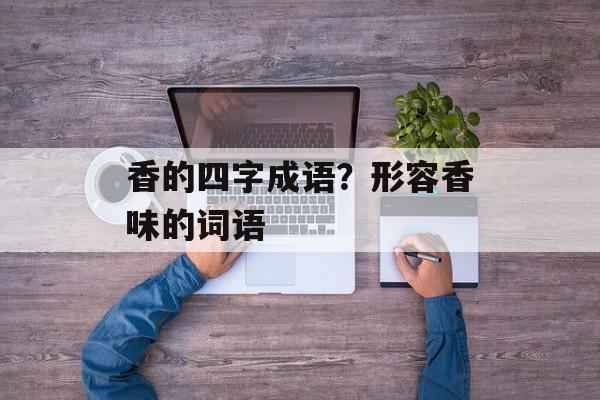 香的四字成语？形容香味的词语-第1张图片-